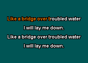 Like a bridge over troubled water
I will lay me down.

Like a bridge over troubled water

lwill lay me down.