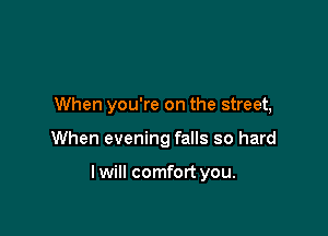 When you're on the street,

When evening falls so hard

lwill comfort you.