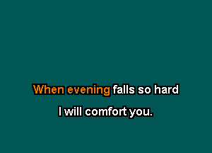 When evening falls so hard

lwill comfort you.