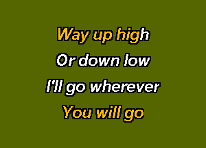 Way up high
Or down low

I'H go wherever

You will go