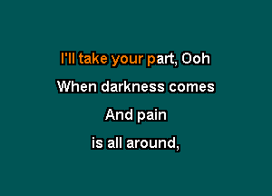 I'll take your part, Ooh

When darkness comes
And pain

is all around,