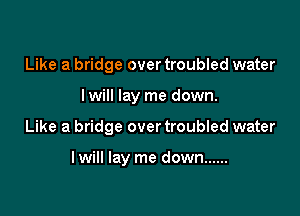 Like a bridge over troubled water
I will lay me down.

Like a bridge over troubled water

lwill lay me down ......