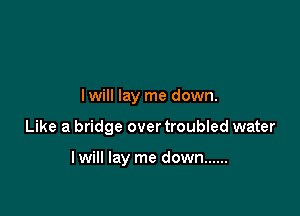 I will lay me down.

Like a bridge over troubled water

lwill lay me down ......