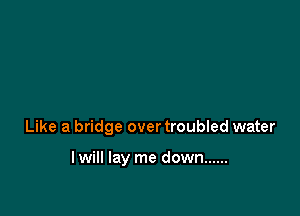 Like a bridge over troubled water

lwill lay me down ......