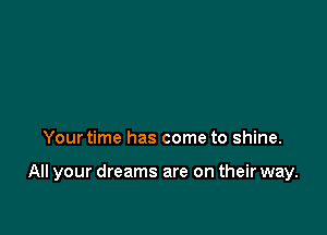 Your time has come to shine.

All your dreams are on their way.