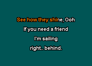 See how they shine, Ooh

lfyou need a friend
I'm sailing

right. behind.