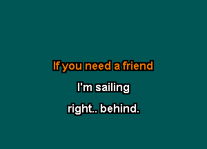 lfyou need a friend

I'm sailing

right. behind.