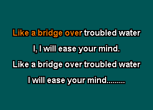 Like a bridge over troubled water

I, lwill ease your mind.

Like a bridge over troubled water

lwill ease your mind .........