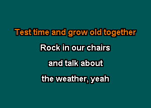 Test time and grow old together
Rock in our chairs

and talk about

the weather, yeah