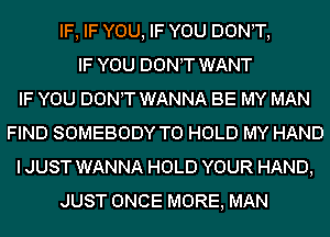 IF, IF YOU, IF YOU DON,T,
IF YOU DONT WANT
IF YOU DONT WANNA BE MY MAN
FIND SOMEBODY TO HOLD MY HAND
I JUST WANNA HOLD YOUR HAND,
JUST ONCE MORE, MAN