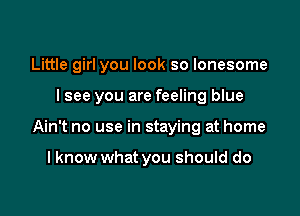 Little girl you look so lonesome

I see you are feeling blue

Ain't no use in staying at home

I know what you should do