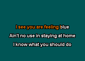 I see you are feeling blue

Ain't no use in staying at home

I know what you should do