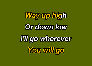 Way up high
Or down low

I'H go wherever

You will go