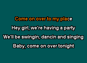 Come on over to my place
Hey girl, we're having a party
We'll be swingin, dancin and singing

Baby, come on over tonight