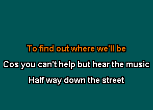 To fund out where we'll be

Cos you can't help but hear the music

Half way down the street