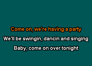 Come on, we're having a party

We'll be swingin, dancin and singing

Baby, come on over tonight