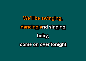 We'll be swinging,

dancing and singing

baby,

come on over tonight