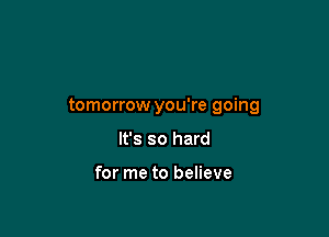 tomorrow you're going

It's so hard

for me to believe