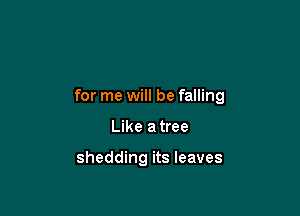 for me will be falling

Like a tree

shedding its leaves