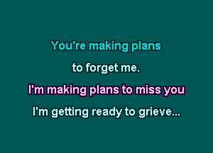 You're making plans

to forget me.

I'm making plans to miss you

I'm getting ready to grieve...