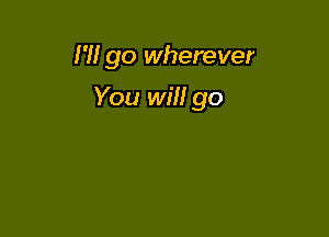 I'll go wherever

You will go