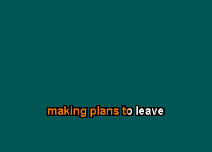 making plans to leave