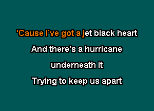 'Cause We got ajet black heart
And there s a hurricane

underneath it

Trying to keep us apart