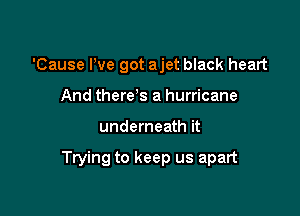 'Cause We got ajet black heart
And there s a hurricane

underneath it

Trying to keep us apart