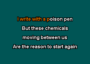 I write with a poison pen

But these chemicals

moving between us

Are the reason to start again