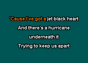 'Cause We got ajet black heart
And there s a hurricane

underneath it

Trying to keep us apart