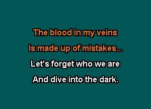 The blood in my veins

ls made up of mistakes...
Let's forget who we are

And dive into the dark.