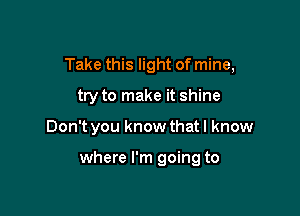 Take this light of mine,
try to make it shine

Don't you know that I know

where I'm going to