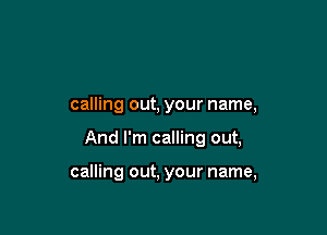 calling out, your name,

And I'm calling out,

calling out, your name,