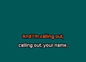 And I'm calling out,

calling out, your name,