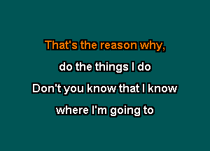 That's the reason why,

do the things I do
Don't you know thatl know

where I'm going to