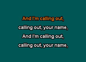 And I'm calling out,

calling out, your name,

And I'm calling out,

calling out, your name,