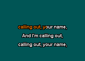 calling out, your name,

And I'm calling out,

calling out, your name,