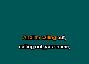 And I'm calling out,

calling out, your name,