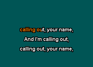 calling out, your name,

And I'm calling out,

calling out, your name,