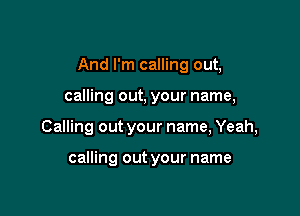 And I'm calling out,

calling out, your name,
Calling out your name, Yeah,

calling out your name