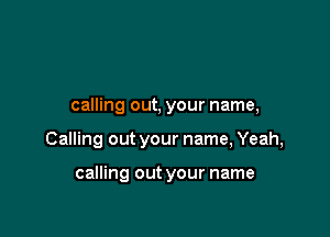 calling out, your name,

Calling out your name, Yeah,

calling out your name