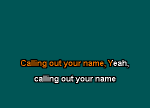 Calling out your name, Yeah,

calling out your name