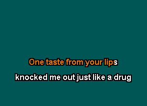 One taste from your lips

knocked me outjust like a drug