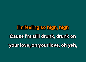 I'm feeling so high, high

Cause I'm still drunk, drunk on

your love, on your love, oh yeh,