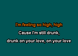 I'm feeling so high, high

Cause I'm still drunk,

drunk on your love, on your love