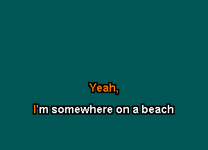 Yeah.

I'm somewhere on a beach
