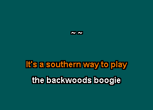 It's a southern way to play

the backwoods boogie