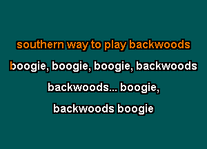 southern way to play backwoods

boogie, boogie, boogie, backwoods

backwoods... boogie,

backwoods boogie