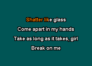 Shatter like glass

Come apart in my hands

Take as long as it takes, girl

Break on me
