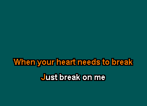 When your heart needs to break

Just break on me